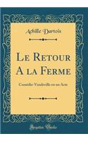 Le Retour a la Ferme: ComÃ©die-Vaudeville En Un Acte (Classic Reprint)