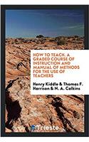 HOW TO TEACH. A GRADED COURSE OF INSTRUC