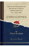 Der Alten Straßburger Hochschule Erstes Jahrhundertfest Am 1. Mai 1667: Ein Rückblick Am 25. Stiftungstage Der Kaiser-Wilhelms-Universität, 1. Mai 1897 (Classic Reprint)