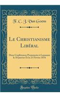 Le Christianisme LibÃ©ral: Deux ConfÃ©rences PrononcÃ©es Ã? Lausanne Le 10 Janvier Et Le 21 FÃ©vrier 1876 (Classic Reprint)