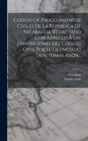 Código De Procedimientos Civiles De La República De Nicaragua, Redactado Con Arreglo A Las Disposiciones Del Código Civil Por El Licenciado Don Tomás Ayón...