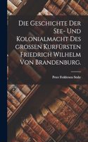 Geschichte der See- und Kolonialmacht des großen Kurfürsten Friedrich Wilhelm von Brandenburg.