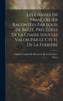 Les Chasses De François 1Er Racontées Par Louis De Brézé. Précédées De La Chasse Sous Les Valois Par Le Cte H. De La Ferrière