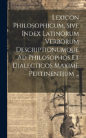 Lexicon Philosophicum, Sive Index Latinorum Verborum Descriptionumque Ad Philosophos Et Dialecticos Maximè Pertinentium ...