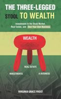Three-Legged Stool To Wealth: Investments In the Stock Market, Real Estate, and Own Your Own Business