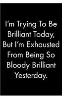 I'm Trying To Be Brilliant Today, But I'm Exhausted From Being So Bloody Brilliant Yesterday: Blank Lined Journal Notebook, 120 Pages, 6 x 9 inches