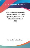 Practical Observations On Church Reform, The Tithe Question, And National Education In Ireland (1838)
