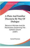 Plain And Familiar Discourse By Way Of Dialogue: Betwixt A Minister And His Parishioner, Concerning The Catholic Church (1687)