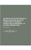 An Essay on the Influence of Welsh Tradition Upon the Literature of Germany, France and Scandinavia, Tr. [By Mrs. Berrington].