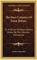 The Slave Colonies of Great Britain: Or a Picture of Negro Slavery Drawn by the Colonists Themselves