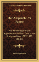 Der Anspruch Der Papste: Auf Konfirmation Und Approbation Bei Den Deutschen Konigswahlen, 1077-1379 (1886)