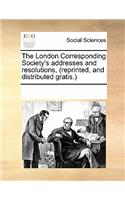 The London Corresponding Society's Addresses and Resolutions, (Reprinted, and Distributed Gratis.)