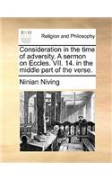 Consideration in the Time of Adversity. a Sermon on Eccles. VII. 14. in the Middle Part of the Verse.: (English)