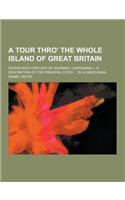 A Tour Thro' the Whole Island of Great Britain; Divided Into Circuits or Journies. Containing, I. a Description of the Principal Cities ... by a Gen