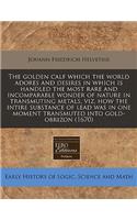 The Golden Calf Which the World Adores and Desires in Which Is Handled the Most Rare and Incomparable Wonder of Nature in Transmuting Metals, Viz, How the Intire Substance of Lead Was in One Moment Transmuted Into Gold-Obrizon (1670)