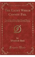 The Light Which Cannot Fail: True Stories of Heroic Blind Men and Women and a Handbook for the Blind and Their Friends (Classic Reprint)