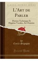 L'Art de Parler: Diction Technique Et Hygiï¿½ne Vocales, Art Oratoire (Classic Reprint)