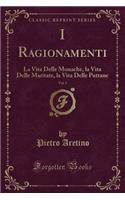 I Ragionamenti, Vol. 1: La Vita Delle Monache, La Vita Delle Maritate, La Vita Delle Puttane (Classic Reprint)(Italian)