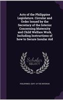 Acts of the Philippine Legislature. Circular and Order Issued by the Secretary of the Interior Concerning Maternity and Child Welfare Work, Including Instructions of How to Secure Insular Aid