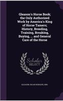 Gleason's Horse Book; the Only Authorized Work by America's King of Horse Tamers; History, Breeding, Training, Breaking, Buying, ... and General Care of the Horse