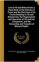 Law of Oil and Natural Gas; a Hand Book of the Statutes of Texas and the Decisions of Its Courts Relating to Oil and Natural Gas, the Organization and Operation of Oil and Gas Companies, and the Ownership and Transfer of Mineral Rights
