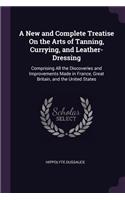 A New and Complete Treatise On the Arts of Tanning, Currying, and Leather-Dressing