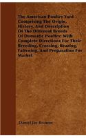 The American Poultry Yard Comprising The Origin, History, And Description Of The Different Breeds Of Domestic Poultry; With Complete Directions For Their Breeding, Crossing, Rearing, Fattening, And Preparation For Market