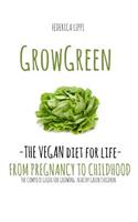 Grow Green-The Vegan Diet for Life- From Pregnacy to Childhood: The Complete Guide for Growing Healthy Green Children