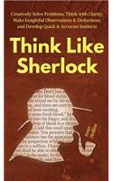 Think Like Sherlock: Creatively Solve Problems, Think with Clarity, Make Insightful Observations & Deductions, and Develop Quick & Accurate Instincts