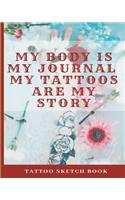 My Body Is My Journal My Tattoos Are My Story - Tattoo Sketch Book: Floral Design Diary - Great Gift For Women Who Love Tattoos