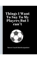 Soccer Coach Dated Planner Things I Want To Say To My Players But I can"t: Coach Appreciation Gift retirement gift present idea Dated 2019-2020 Calendar Blank soccer field pages Team Roster Game Statistics Blank note pages