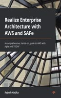 Realize Enterprise Architecture with AWS and SAFe: A comprehensive, hands-on guide to AWS with Agile and TOGAF