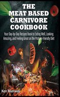 The Meat Based Carnivore Cookbook: Your Day-by-Day Recipes Book to Eating Well, Looking Amazing, and Feeling Great on the Protein-Friendly Diet
