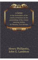 A Letter to the Freeholders of the County of Durham on the Proceedings of the County Meeting, Holden on Thusday, 21st October