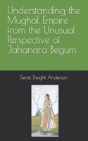 Understanding the Mughal Empire from the Unusual Perspective of Jahanara Begum