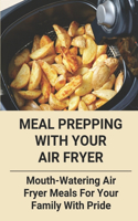 Meal Prepping With Your Air Fryer: Mouth-Watering Air Fryer Meals For Your Family With Pride: Air Fryer Cookbook