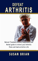 Defeat Arthritis: Natural Treatment, Dietary Supplement and Herbal guide to relieve your arthritic pains and lead an active life.