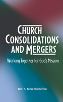Church Consolidations and Mergers . Working together for God's Mission