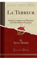 La Terreur, Vol. 1: Ã?tudes Critiques Sur l'Histoire de la RÃ©volution FranÃ§aise (Classic Reprint): Ã?tudes Critiques Sur l'Histoire de la RÃ©volution FranÃ§aise (Classic Reprint)