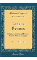 Libres Études: Religion, Critique, Histoire, Beaux-Arts Et Voyages (Classic Reprint)