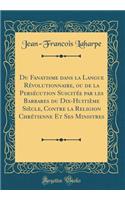 Du Fanatisme dans la Langue Révolutionnaire, ou de la Persécution Suscitée par les Barbares du Dix-Huitième Siècle, Contre la Religion Chrétienne Et Ses Ministres (Classic Reprint)