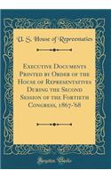 Executive Documents Printed by Order of the House of Representatives During the Second Session of the Fortieth Congress, 1867-'68 (Classic Reprint)