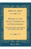 Report of the Select Committee on Incendiarism: Printed by Order of the House of Assembly;, May 1916 (Classic Reprint)