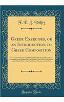 Greek Exercises, or an Introduction to Greek Composition: So Constructed as to Lead the Student from the Elements of Grammar to the Higher Parts of Syntax; And to Refer the Greek of the Words Not to the Text, But to a Lexicon at the End (Classic Re