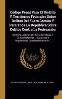 Código Penal Para El Distrito Y Territorios Federales Sobre Delitos Del Fuero Común Y Para Toda La República Sobre Delitos Contra La Federación