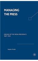 Managing the Press: Origins of the Media Presidency, 1897-1933