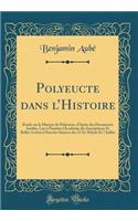 Polyeucte Dans l'Histoire: ï¿½tude Sur Le Martyre de Polyeucte, d'Aprï¿½s Des Documents Inï¿½dits, Lue ï¿½ l'Institut (Acadï¿½mie Des Inscriptions Et Belles-Lettres) Dans Les Sï¿½ances Des 23 Et 30 Juin Et 7 Juillet (Classic Reprint)