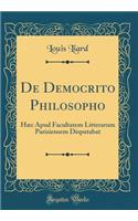 de Democrito Philosopho: HÃ¦c Apud Facultatem Litterarum Parisiensem Disputabat (Classic Reprint)