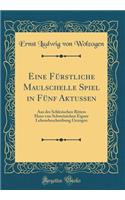 Eine FÃ¼rstliche Maulschelle Spiel in FÃ¼nf Aktussen: Aus Des Schlesischen Ritters Hans Von Schweinichen Eigner Lebensbeschreibung Gezogen (Classic Reprint): Aus Des Schlesischen Ritters Hans Von Schweinichen Eigner Lebensbeschreibung Gezogen (Classic Reprint)