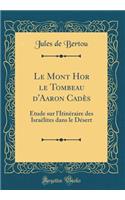 Le Mont Hor Le Tombeau d'Aaron Cadï¿½s: ï¿½tude Sur l'Itinï¿½raire Des Israï¿½lites Dans Le Dï¿½sert (Classic Reprint)